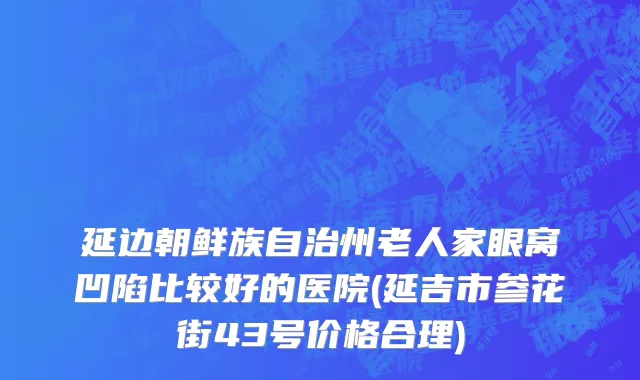 延边朝鲜族自治州老人家眼窝凹陷比较好的医院(延吉市参花街43号价格合理)