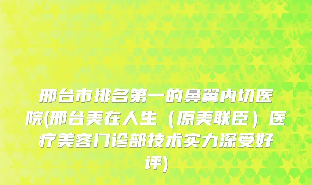 邢台市排名第一的鼻翼内切医院(邢台美在人生（原美联臣）医疗美容门诊部技术实力深受好评)