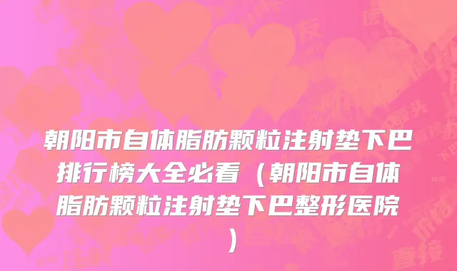 朝阳市自体脂肪颗粒注射垫下巴排行榜大全必看（朝阳市自体脂肪颗粒注射垫下巴整形医院）