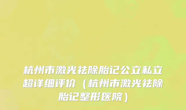 杭州市激光祛除胎记公立私立超详细评价（杭州市激光祛除胎记整形医院）