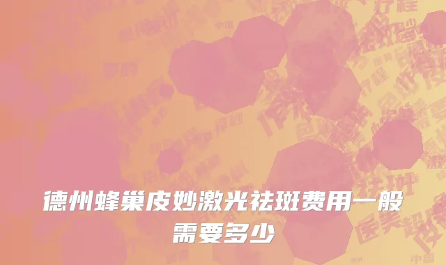 德州蜂巢皮妙激光祛斑费用一般需要多少