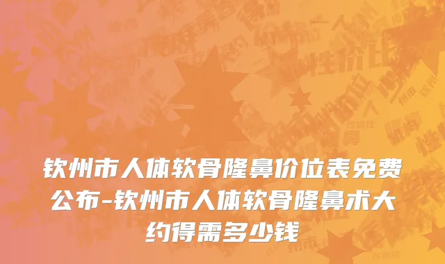 钦州市人体软骨隆鼻价位表免费公布-钦州市人体软骨隆鼻术大约得需多少钱