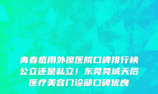 青春痘用外擦医院口碑排行榜公立还是私立!东莞莞城天后医疗美容门诊部口碑优良