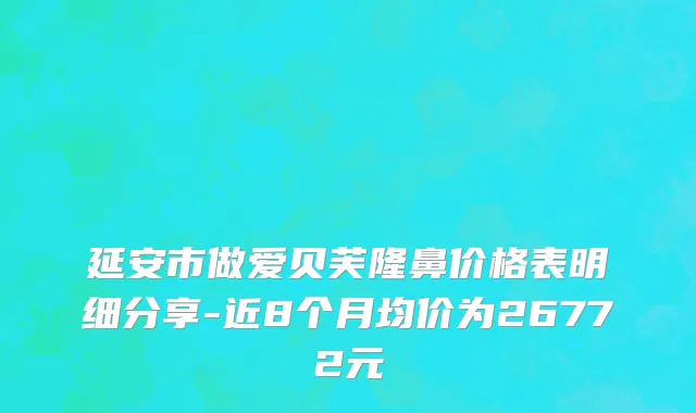 延安市做爱贝芙隆鼻价格表明细分享-近8个月均价为26772元