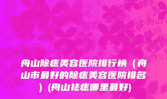 舟山除痣美容医院排行榜（舟山市最好的除痣美容医院排名）(舟山祛痣哪里最好)