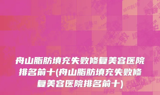 舟山脂肪填充失败修复美容医院排名前十(舟山脂肪填充失败修复美容医院排名前十)