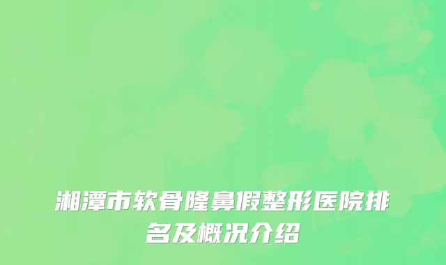 湘潭市软骨隆鼻假整形医院排名及概况介绍