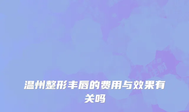 温州整形丰唇的费用与效果有关吗