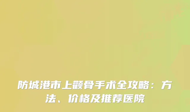 防城港市上颧骨手术全攻略：方法、价格及推荐医院