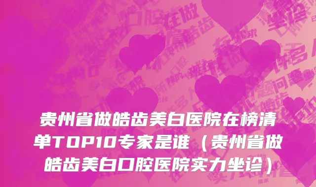 贵州省做皓齿美白医院在榜清单TOP10专家是谁（贵州省做皓齿美白口腔医院实力坐诊）