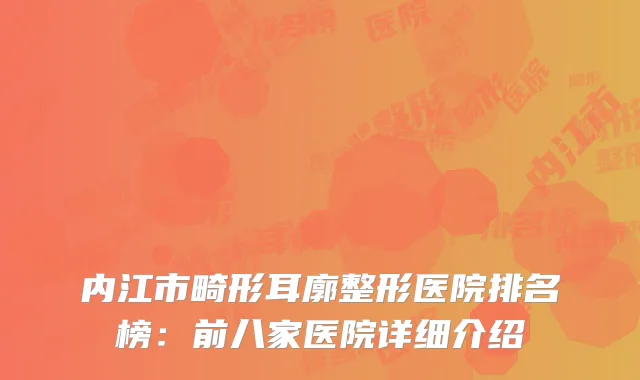 内江市畸形耳廓整形医院排名榜：前八家医院详细介绍