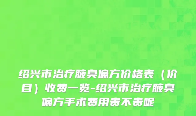 绍兴市治疗腋臭偏方价格表（价目）收费一览-绍兴市治疗腋臭偏方手术费用贵不贵呢