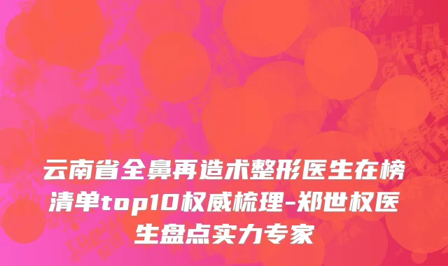 云南省全鼻再造术整形医生在榜清单top10权威梳理-郑世权医生盘点实力专家