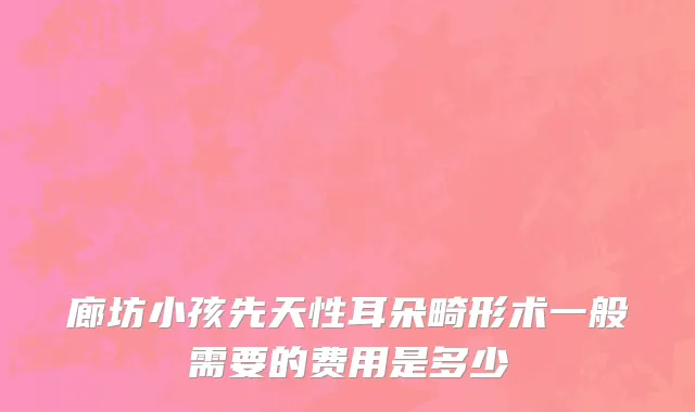 廊坊小孩先天性耳朵畸形术一般需要的费用是多少