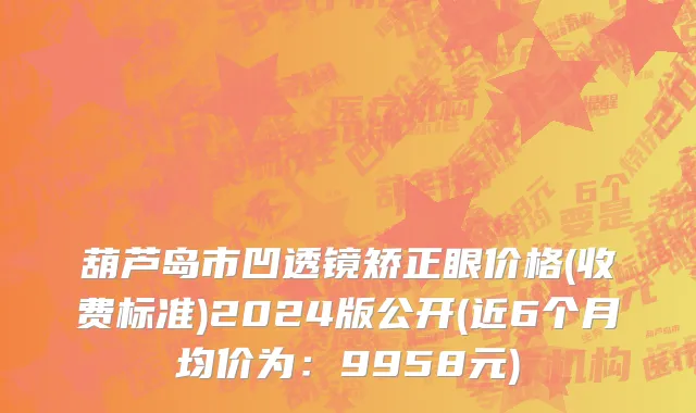 葫芦岛市凹透镜矫正眼价格(收费标准)2024版公开(近6个月均价为：9958元)