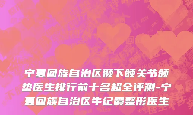 宁夏回族自治区颞下颌关节颌垫医生排行前十名超全评测-宁夏回族自治区牛纪霞整形医生
