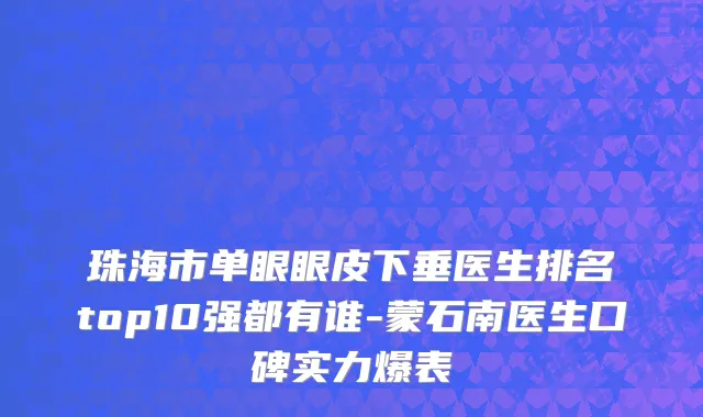珠海市单眼眼皮下垂医生排名top10强都有谁-蒙石南医生口碑实力爆表