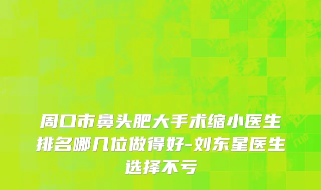 周口市鼻头肥大手术缩小医生排名哪几位做得好-刘东星医生选择不亏