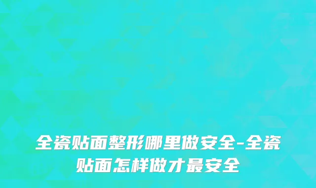 全瓷贴面整形哪里做安全-全瓷贴面怎样做才最安全