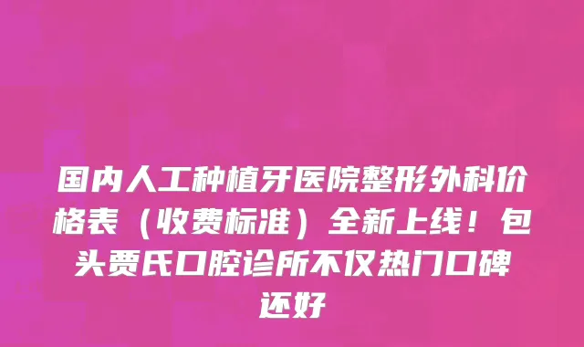 国内人工种植牙医院整形外科价格表(收费标准)全新上线!包头贾氏口腔诊所不仅热门口碑还好