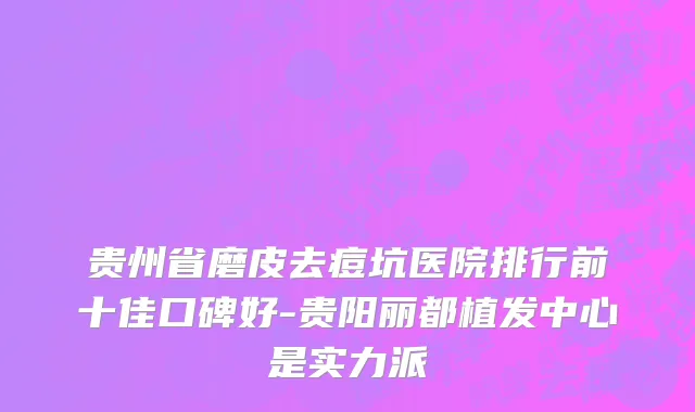 贵州省磨皮去痘坑医院排行前十佳口碑好-贵阳丽都植发中心是实力派