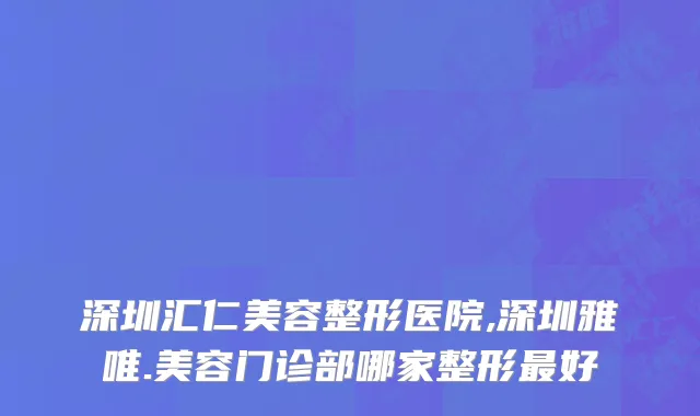 深圳汇仁美容整形医院,深圳雅唯.美容门诊部哪家整形最好