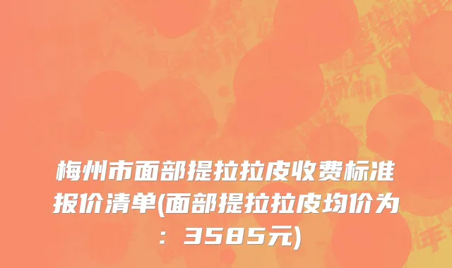 梅州市面部提拉拉皮收费标准报价清单(面部提拉拉皮均价为：3585元)