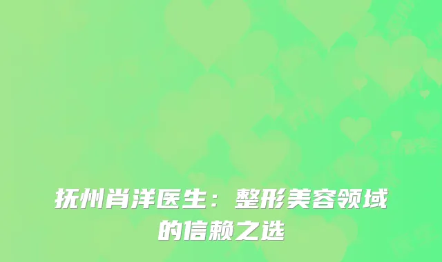 抚州肖洋医生：整形美容领域的信赖之选