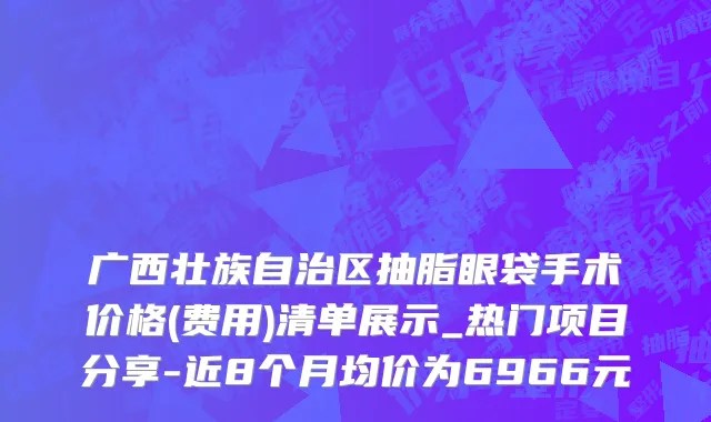 广西壮族自治区抽脂眼袋手术价格(费用)清单展示_热门项目分享-近8个月均价为6966元