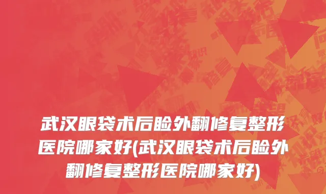 武汉眼袋术后睑外翻修复整形医院哪家好(武汉眼袋术后睑外翻修复整形医院哪家好)
