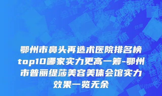 鄂州市鼻头再造术医院排名榜top10哪家实力更高一筹-鄂州市普丽缇莎美容美体会馆实力效果一览无余