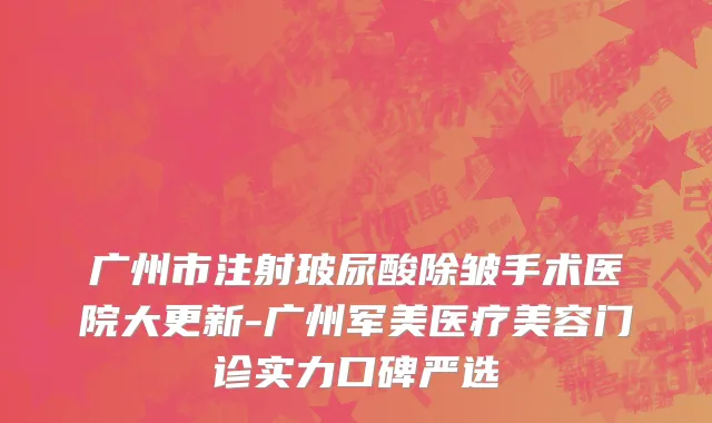 广州市注射玻尿酸除皱手术医院大更新-广州军美医疗美容门诊实力口碑严选