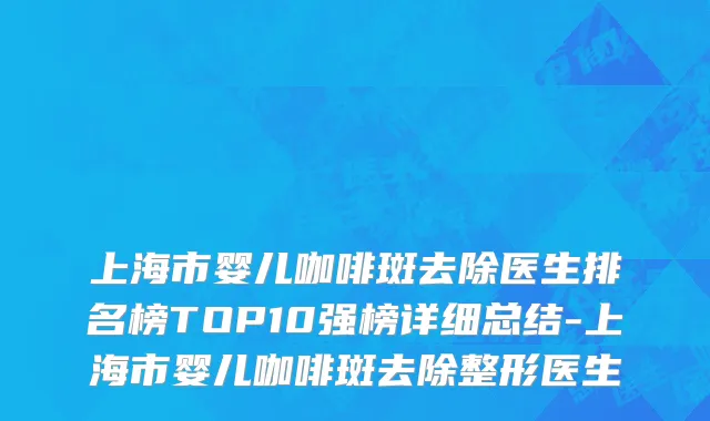 上海市婴儿咖啡斑去除医生排名榜TOP10强榜详细总结-上海市婴儿咖啡斑去除整形医生