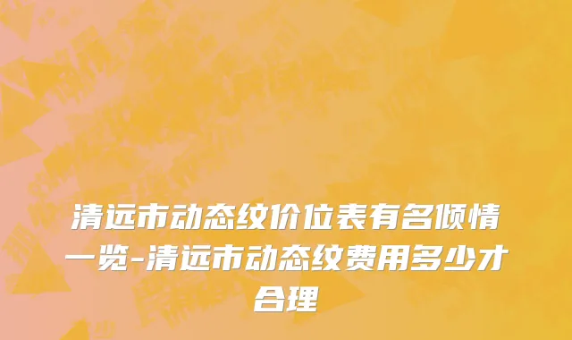 清远市动态纹价位表有名倾情一览-清远市动态纹费用多少才合理
