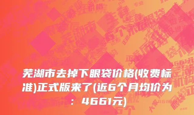 芜湖市去掉下眼袋价格(收费标准)正式版来了(近6个月均价为：4661元)
