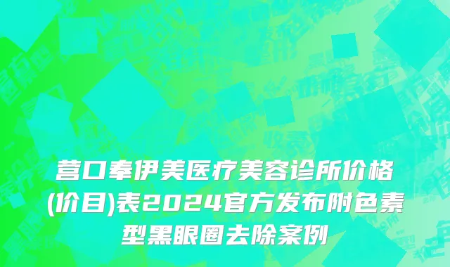 营口奉伊美医疗美容诊所价格(价目)表2024官方发布附色素型黑眼圈去除案例
