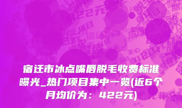 宿迁市冰点嘴唇脱毛收费标准曝光_热门项目集中一览(近6个月均价为：422元)