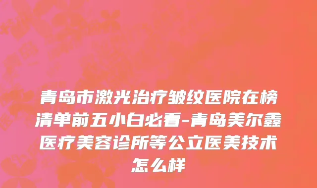 青岛市激光治疗皱纹医院在榜清单前五小白必看-青岛美尔鑫医疗美容诊所等公立医美技术怎么样