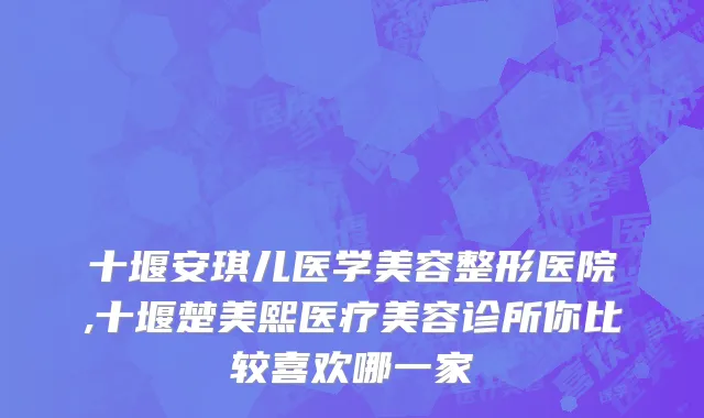 十堰安琪儿医学美容整形医院,十堰楚美熙医疗美容诊所你比较喜欢哪一家