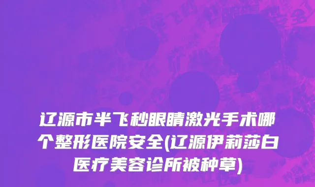 辽源市半飞秒眼睛激光手术哪个整形医院安全(辽源伊莉莎白医疗美容诊所被种草)