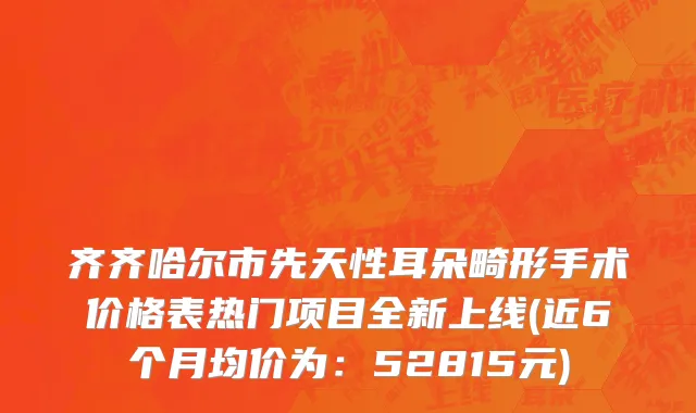 齐齐哈尔市先天性耳朵畸形手术价格表热门项目全新上线(近6个月均价为：52815元)