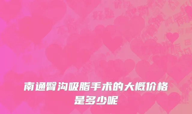 南通臀沟吸脂手术的大概价格是多少呢