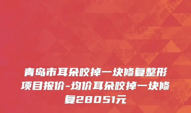 青岛市耳朵咬掉一块修复整形项目报价-均价耳朵咬掉一块修复28051元
