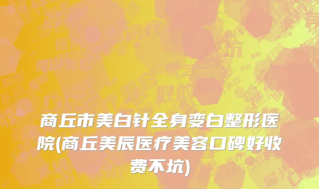 商丘市美白针全身变白整形医院(商丘美辰医疗美容口碑好收费不坑)