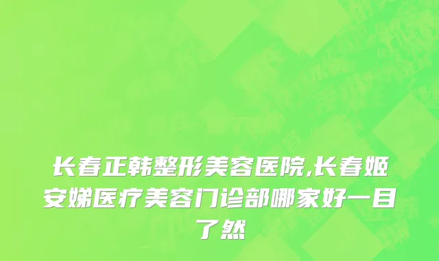 长春正韩整形美容医院,长春姬安娣医疗美容门诊部哪家好一目了然