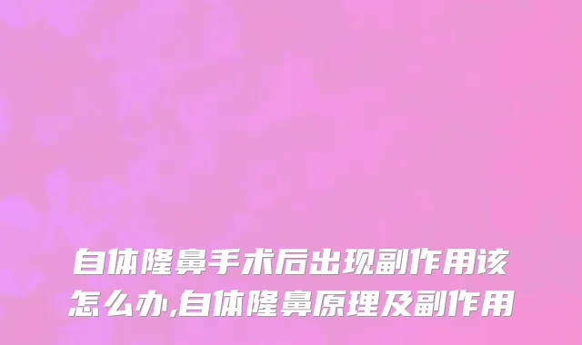自体隆鼻手术后出现副作用该怎么办,自体隆鼻原理及副作用