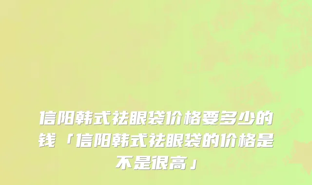 信阳韩式祛眼袋价格要多少的钱「信阳韩式祛眼袋的价格是不是很高」