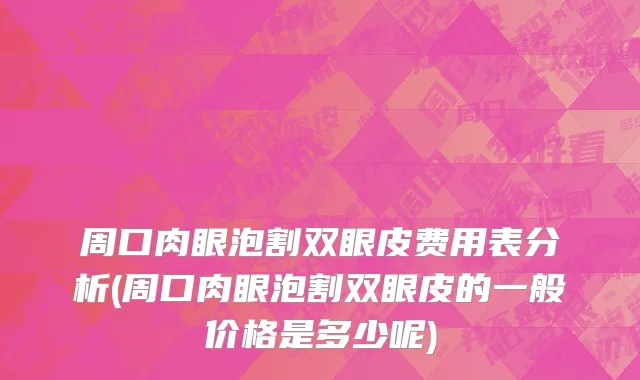 周口肉眼泡割双眼皮费用表分析(周口肉眼泡割双眼皮的一般价格是多少呢)