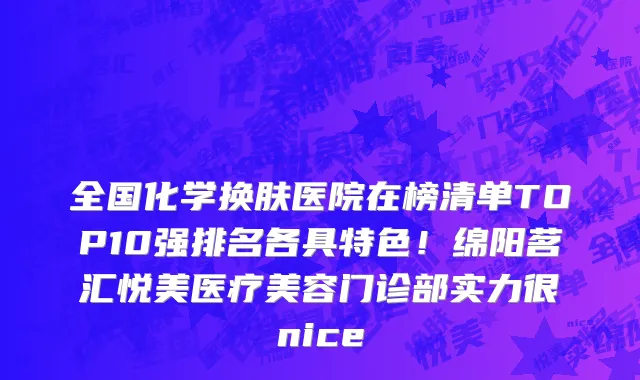 全国化学换肤医院在榜清单TOP10强排名各具特色！绵阳茗汇悦美医疗美容门诊部实力很nice