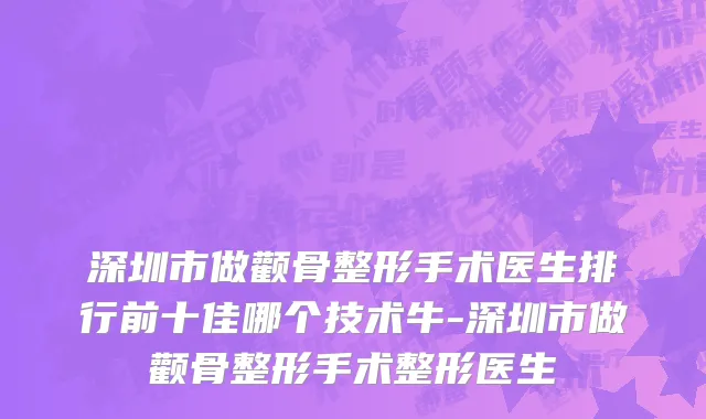深圳市做颧骨整形手术医生排行前十佳哪个技术牛-深圳市做颧骨整形手术整形医生